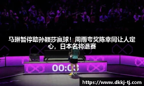 马琳暂停助孙颖莎赢球！周雨夸奖陈幸同让人定心，日本名将退赛