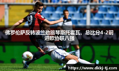 佛罗伦萨反转波兰劲旅琴斯托霍瓦，总比分4-2前进欧协联八强